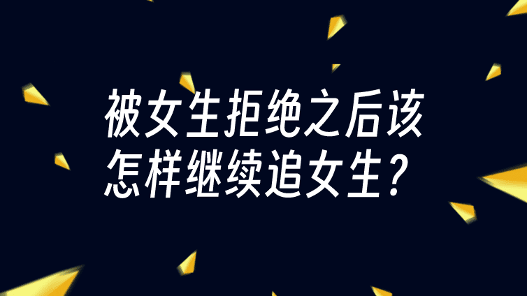 专栏文章：被女生拒绝之后该怎样继续追女生？by 情Sir